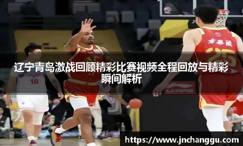 辽宁青岛激战回顾精彩比赛视频全程回放与精彩瞬间解析